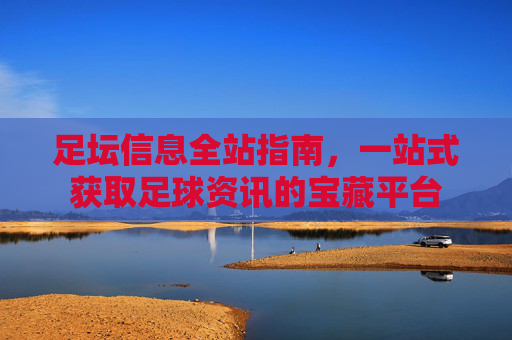 足坛信息全站指南，一站式获取足球资讯的宝藏平台