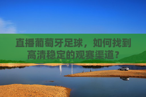 直播葡萄牙足球,如何找到高清稳定的观赛渠道?