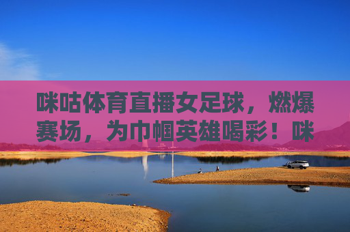 咪咕体育直播女足球，燃爆赛场，为巾帼英雄喝彩！咪咕体育直播女足球，燃爆赛场，为巾帼英雄喝彩！