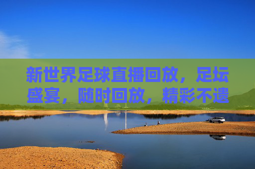 新世界足球直播回放，足坛盛宴，随时回放，精彩不遗漏，新世界足球直播回放，足坛盛宴，随时回放，精彩不遗漏