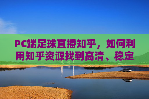 PC端足球直播知乎,如何利用知乎资源找到高清、稳定的足球赛事直播?如何利用知乎资源找到高清、稳定的足球赛事直播?
