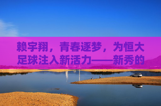 赖宇翔，青春逐梦，为恒大足球注入新活力——新秀的崛起与梦想的碰撞，赖宇翔，青春逐梦，为恒大足球注入新活力——新秀的崛起与梦想的碰撞