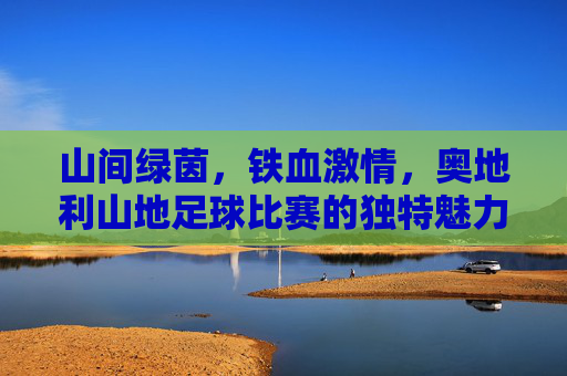 山间绿茵，铁血激情，奥地利山地足球比赛的独特魅力