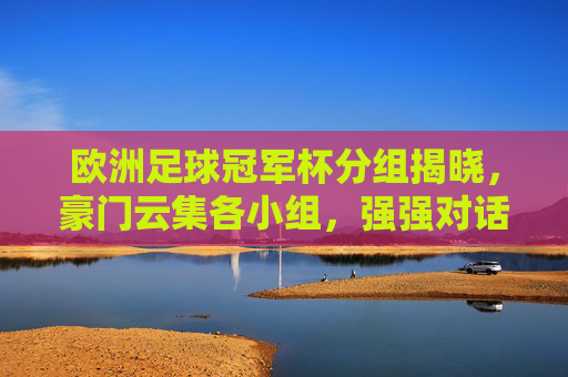 欧洲足球冠军杯分组揭晓，豪门云集各小组，强强对话成最大看点，欧洲足球冠军杯分组揭晓，豪门云集各小组，强强对话成最大看点