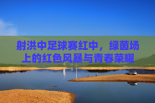射洪中足球赛红中，绿茵场上的红色风暴与青春荣耀
