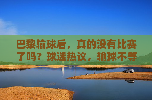 巴黎输球后,真的没有比赛了吗?球迷热议,输球不等于停赛,后续战况成焦点