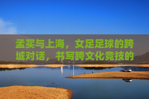 孟买与上海,女足足球的跨城对话,书写跨文化竞技的精彩篇章