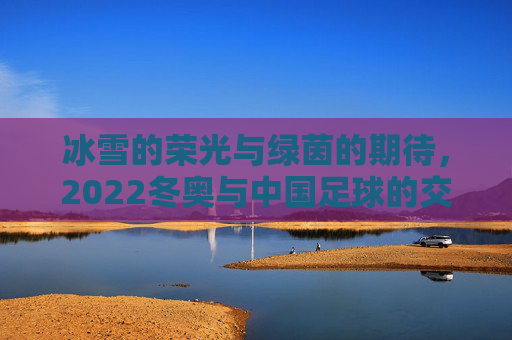 冰雪的荣光与绿茵的期待,2022冬奥与中国足球的交汇叙事,冰雪的荣光与绿茵的期待,2022冬奥与中国足球的交汇叙事