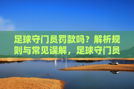 足球守门员罚款吗?解析规则与常见误解,足球守门员罚款吗?解析规则与常见误解