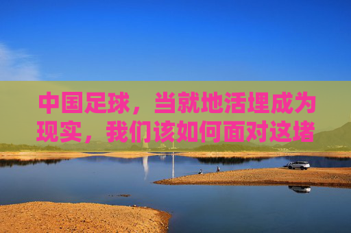 中国足球，当就地活埋成为现实，我们该如何面对这堵墙？中国足球，当就地活埋成为现实，我们该如何面对这堵墙？