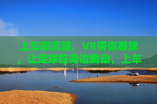 上车即沉浸，VR带你看球，让足球在身边跳动，上车即沉浸，VR带你看球，让足球在身边跳动
