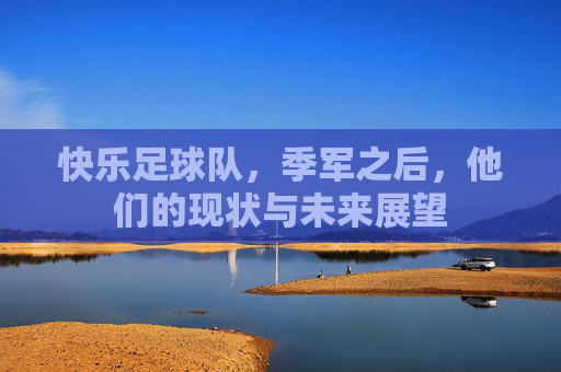 快乐足球队,季军之后,他们的现状与未来展望