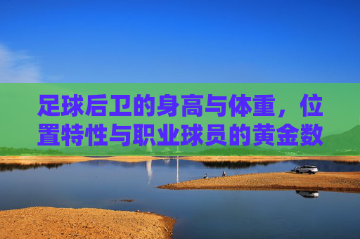 足球后卫的身高与体重,位置特性与职业球员的黄金数据,足球后卫的身高体重、位置特性与职业球员黄金数据