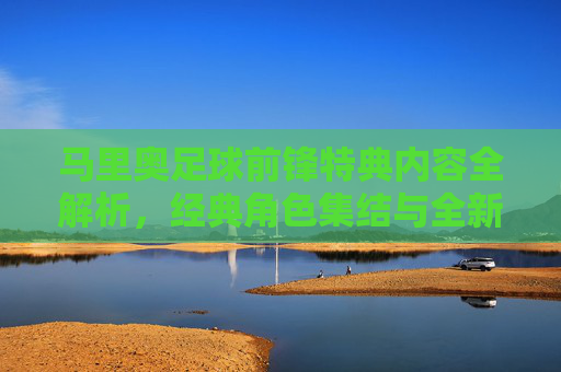 马里奥足球前锋特典内容全解析,经典角色集结与全新体验,马里奥足球前锋特典内容全解析,经典角色集结与全新体验