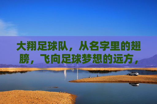 大翔足球队,从名字里的翅膀,飞向足球梦想的远方,大翔足球队,从名字里的翅膀,飞向足球梦想的远方