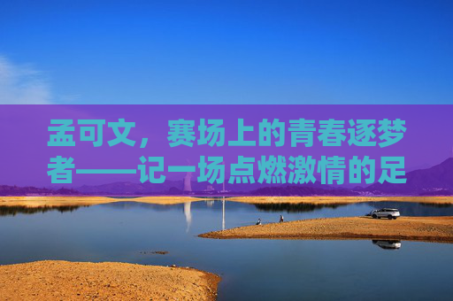 孟可文,赛场上的青春逐梦者——记一场点燃激情的足球比赛