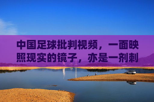 中国足球批判视频,一面映照现实的镜子,亦是一剂刺痛的良药?