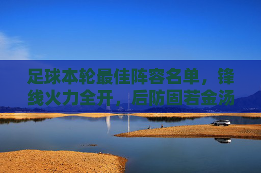 足球本轮最佳阵容名单,锋线火力全开,后防固若金汤,新秀闪耀赛场,彰显联赛竞技魅力,足球本轮最佳阵容,锋线火力全开,后防固若金汤,新秀闪耀彰显联赛竞技魅力