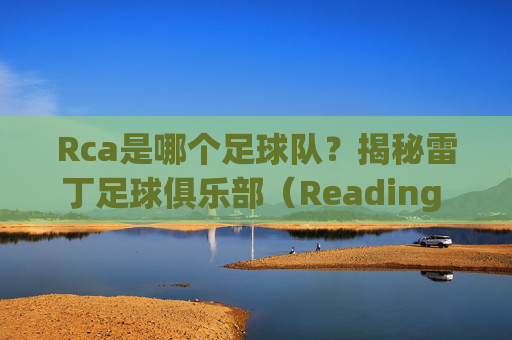 Rca是哪个足球队？揭秘雷丁足球俱乐部（Reading F.C.）的背景与风采