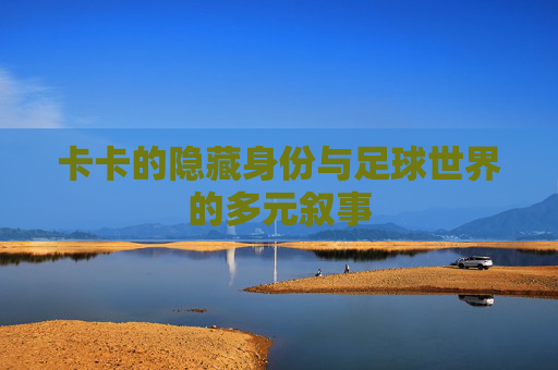 卡卡的隐藏身份与足球世界的多元叙事
