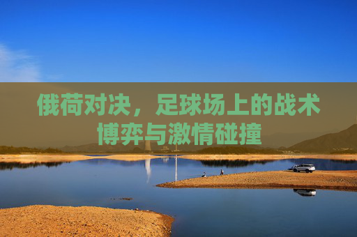 俄荷对决，足球场上的战术博弈与激情碰撞