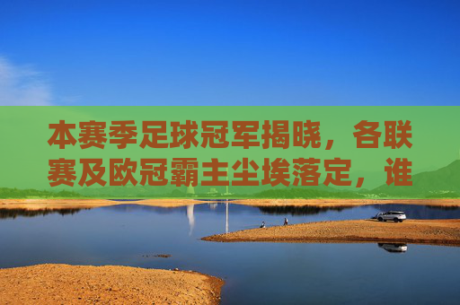 本赛季足球冠军揭晓，各联赛及欧冠霸主尘埃落定，谁是真正的王者？