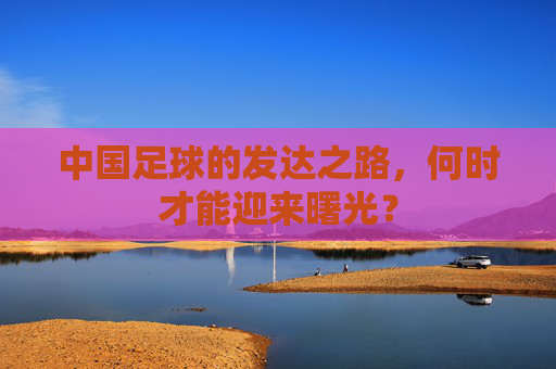 中国足球的发达之路,何时才能迎来曙光?