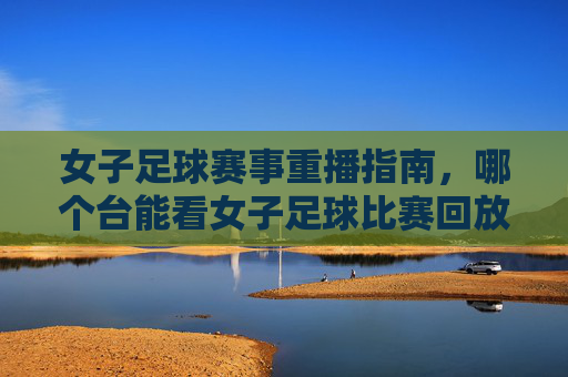 女子足球赛事重播指南,哪个台能看女子足球比赛回放?女子足球赛事重播指南,哪个电视频道能看女子足球比赛回放?