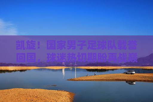 凯旋!国家男子足球队载誉回国,球迷热切期盼再战巅峰,凯旋!国家男子足球队载誉回国,球迷热切期盼再战巅峰