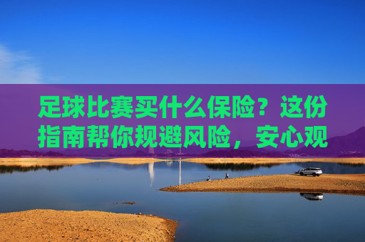 足球比赛买什么保险?这份指南帮你规避风险,安心观赛或参赛!足球比赛保险指南,规避风险,安心观赛或参赛