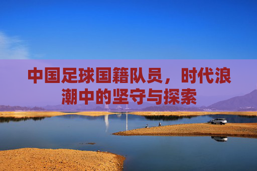中国足球国籍队员,时代浪潮中的坚守与探索