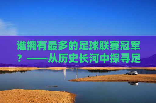 谁拥有最多的足球联赛冠军？——从历史长河中探寻足球霸主的荣耀