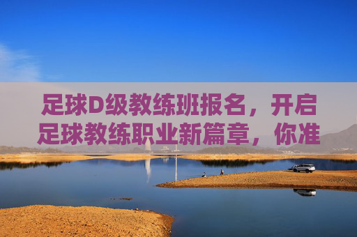 足球D级教练班报名,开启足球教练职业新篇章,你准备好了吗?足球D级教练班报名,开启足球教练职业新篇章,你准备好了吗?