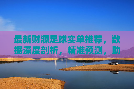 最新财源足球实单推荐，数据深度剖析，精准预测，助您把握赛事机遇