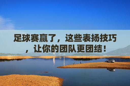 足球赛赢了，这些表扬技巧，让你的团队更团结！
