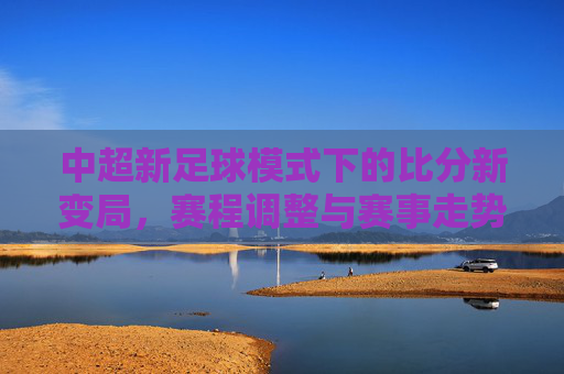 中超新足球模式下的比分新变局,赛程调整与赛事走势解析
