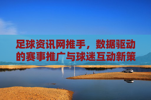 足球资讯网推手,数据驱动的赛事推广与球迷互动新策略