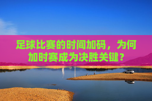 足球比赛的时间加码，为何加时赛成为决胜关键？