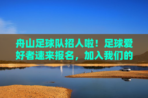 舟山足球队招人啦!足球爱好者速来报名,加入我们的足球大家庭!