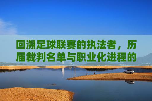 回溯足球联赛的执法者，历届裁判名单与职业化进程的见证