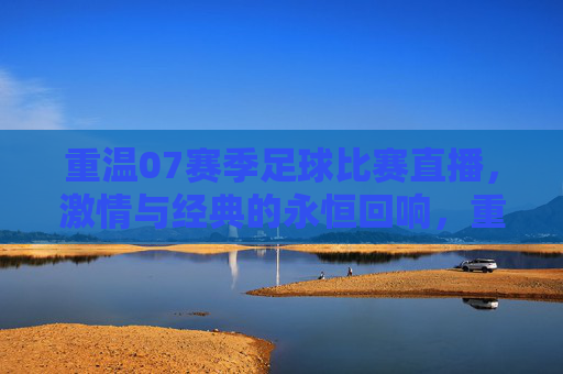 重温07赛季足球比赛直播，激情与经典的永恒回响，重温07赛季足球比赛直播，激情与经典的永恒回响