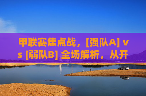 甲联赛焦点战，[强队A] vs [弱队B] 全场解析，从开局压制到绝杀逆转，细节决定胜负的精彩对决，甲联赛焦点战，强队A压制后绝杀逆转弱队B，细节决定胜负的精彩对决