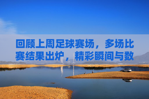 回顾上周足球赛场，多场比赛结果出炉，精彩瞬间与数据解析，上周足球赛场回顾，多场比赛结果出炉，精彩瞬间与数据解析