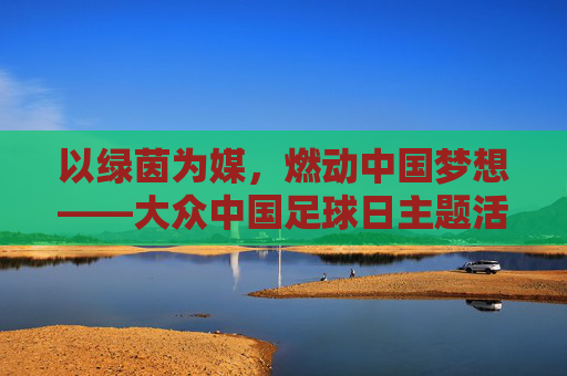 以绿茵为媒，燃动中国梦想——大众中国足球日主题活动盛况，以绿茵为媒，燃动中国梦想——大众中国足球日主题活动盛况