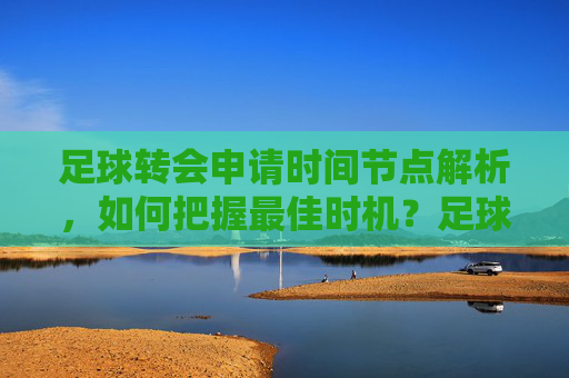 足球转会申请时间节点解析,如何把握最佳时机?足球转会申请时间节点解析,如何把握最佳时机?