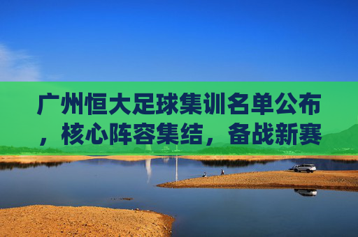 广州恒大足球集训名单公布，核心阵容集结，备战新赛季关键战役，广州恒大足球集训名单公布，核心阵容集结，备战新赛季关键战役