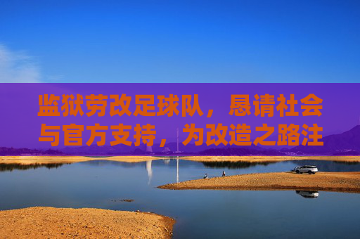监狱劳改足球队,恳请社会与官方支持,为改造之路注入绿色动力,监狱劳改足球队,恳请社会与官方支持,为改造之路注入绿色动力
