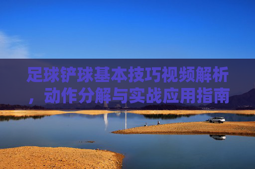 足球铲球基本技巧视频解析,动作分解与实战应用指南,足球铲球基本技巧视频解析,动作分解与实战应用指南