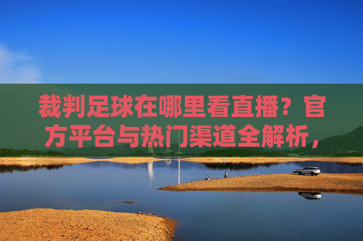 裁判足球在哪里看直播？官方平台与热门渠道全解析，助你不错过每一场精彩对决！裁判足球在哪里看直播？官方平台与热门渠道全解析，助你不错过每一场精彩对决！
