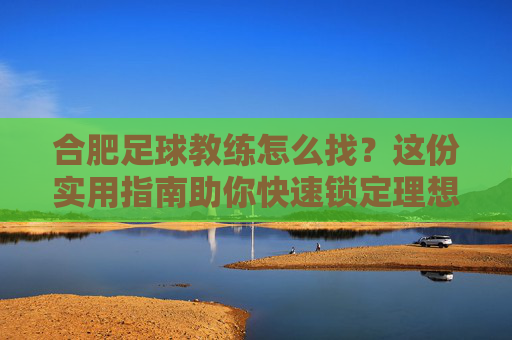合肥足球教练怎么找?这份实用指南助你快速锁定理想教练,合肥足球教练怎么找?这份实用指南助你快速锁定理想教练